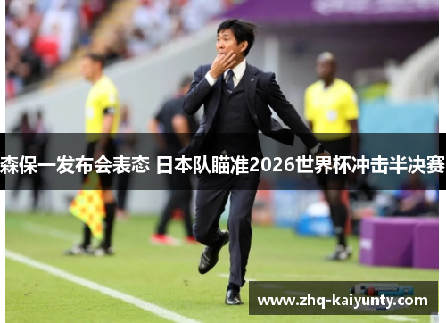 森保一发布会表态 日本队瞄准2026世界杯冲击半决赛