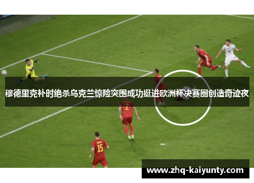 穆德里克补时绝杀乌克兰惊险突围成功挺进欧洲杯决赛圈创造奇迹夜