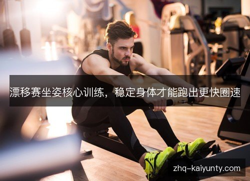漂移赛坐姿核心训练,稳定身体才能跑出更快圈速 漂移赛坐姿核心训练,稳定身体才能跑出更快圈速