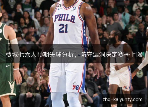 费城七六人预期失球分析,防守漏洞决定赛季上限 费城七六人预期失球分析,防守漏洞决定赛季上限