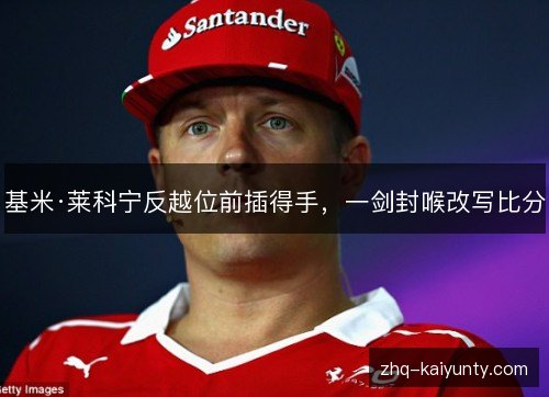 基米·莱科宁反越位前插得手，一剑封喉改写比分