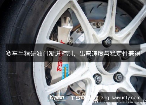 赛车手精研油门渐进控制,出弯速度与稳定性兼得 赛车手精研油门渐进控制,出弯速度与稳定性兼得