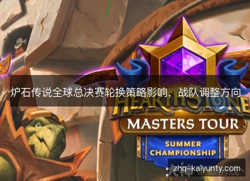 炉石传说全球总决赛轮换策略影响,战队调整方向 炉石传说全球总决赛轮换策略影响,战队调整方向