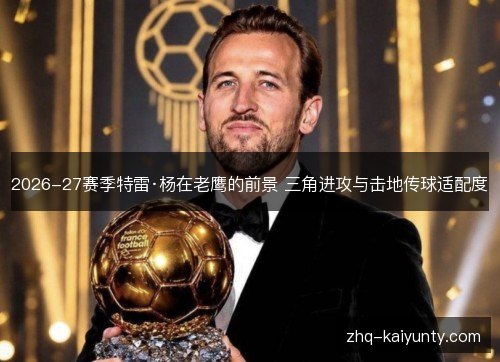 2026-27赛季特雷·杨在老鹰的前景 三角进攻与击地传球适配度 2026-27赛季特雷·杨在老鹰的前景 三角进攻与击地传球适配度
